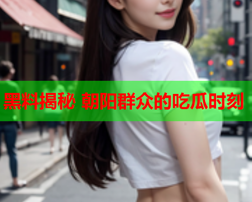 黑料揭秘 朝阳群众的吃瓜时刻