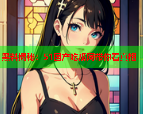 黑料揭秘：51国产吃瓜网带你看真相