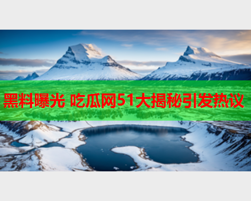 黑料曝光 吃瓜网51大揭秘引发热议