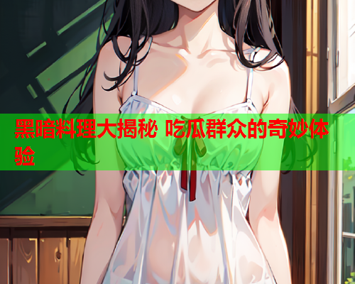 黑暗料理大揭秘 吃瓜群众的奇妙体验