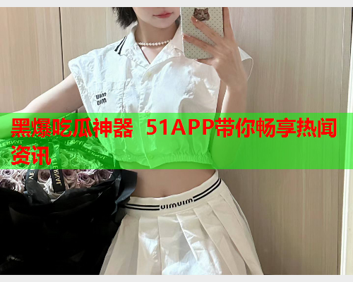 黑爆吃瓜神器 51APP带你畅享热闻资讯