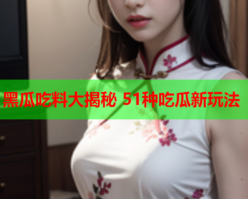 黑瓜吃料大揭秘 51种吃瓜新玩法