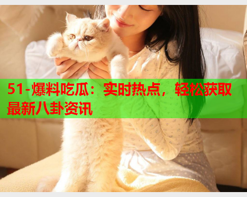51-爆料吃瓜：实时热点，轻松获取最新八卦资讯