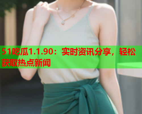 51吃瓜1.1.90：实时资讯分享，轻松获取热点新闻