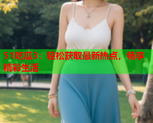 51吃瓜3：轻松获取最新热点，畅享精彩生活
