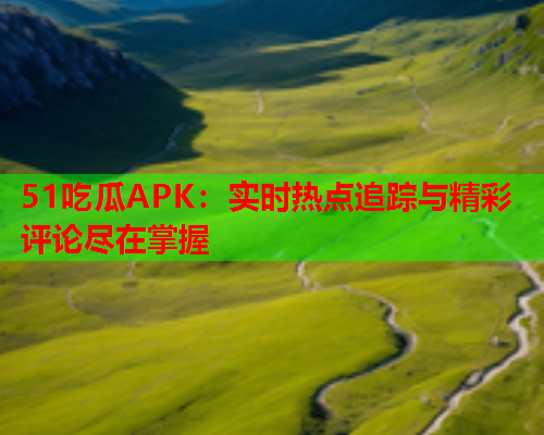 51吃瓜APK：实时热点追踪与精彩评论尽在掌握