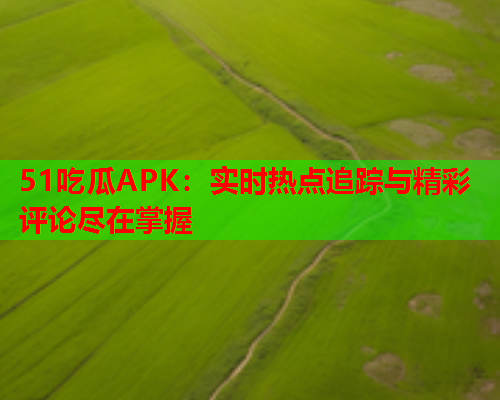 51吃瓜APK：实时热点追踪与精彩评论尽在掌握