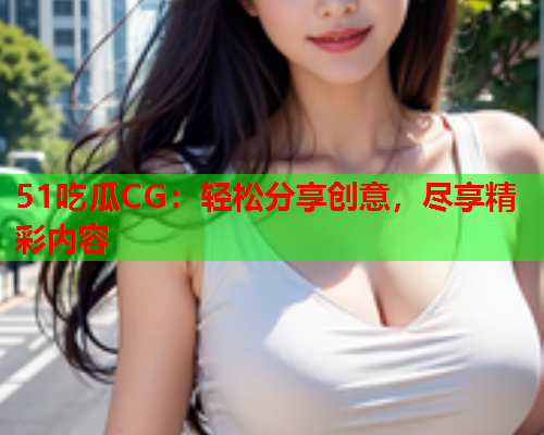51吃瓜CG：轻松分享创意，尽享精彩内容