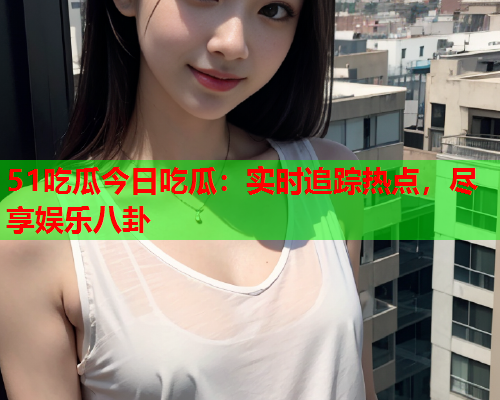 51吃瓜今日吃瓜：实时追踪热点，尽享娱乐八卦