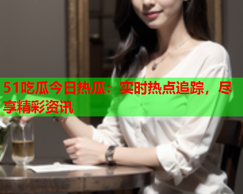 51吃瓜今日热瓜：实时热点追踪，尽享精彩资讯