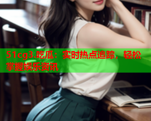 51cg3.吃瓜：实时热点追踪，轻松掌握娱乐资讯