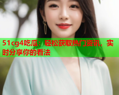 51cg4吃瓜：轻松获取热门资讯，实时分享你的看法