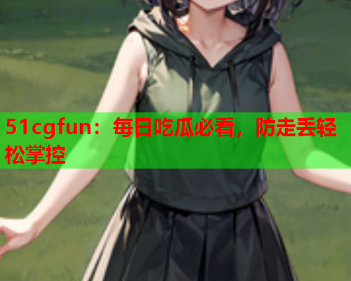51cgfun：每日吃瓜必看，防走丢轻松掌控