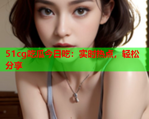 51cg吃瓜今日吃：实时热点，轻松分享