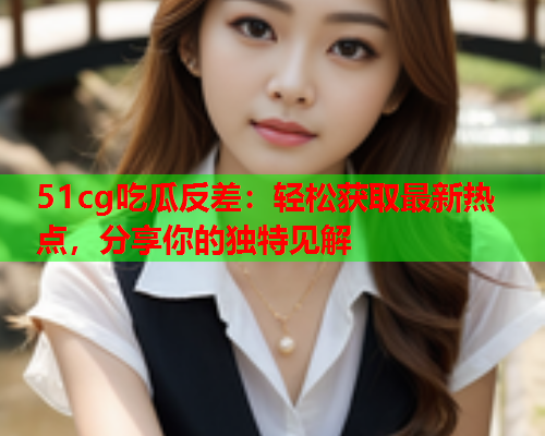51cg吃瓜反差：轻松获取最新热点，分享你的独特见解