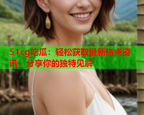 51cg吃瓜：轻松获取最新热点资讯，分享你的独特见解