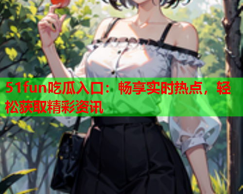 51fun吃瓜入口：畅享实时热点，轻松获取精彩资讯