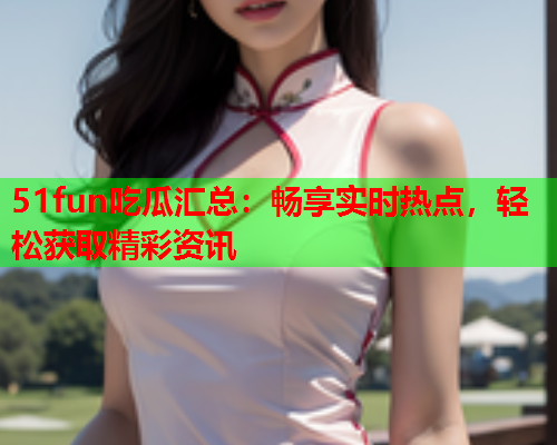 51fun吃瓜汇总：畅享实时热点，轻松获取精彩资讯