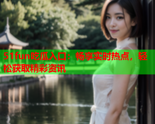 51fun吃瓜入口：畅享实时热点，轻松获取精彩资讯