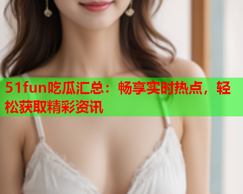 51fun吃瓜汇总：畅享实时热点，轻松获取精彩资讯