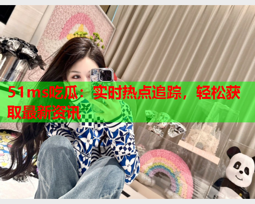 51ms吃瓜：实时热点追踪，轻松获取最新资讯