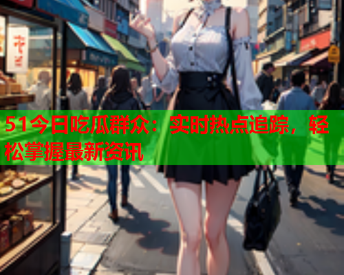 51今日吃瓜群众：实时热点追踪，轻松掌握最新资讯