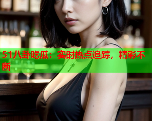 51八卦吃瓜：实时热点追踪，精彩不断
