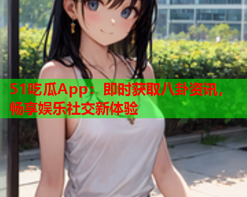 51吃瓜App：即时获取八卦资讯，畅享娱乐社交新体验