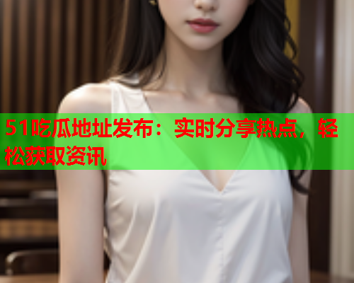 51吃瓜地址发布：实时分享热点，轻松获取资讯