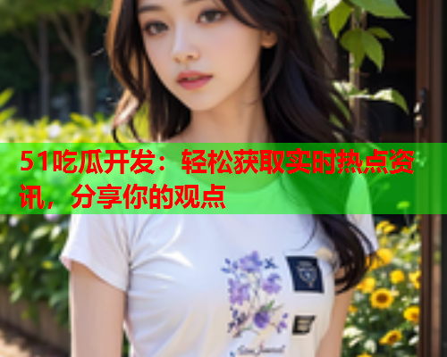 51吃瓜开发：轻松获取实时热点资讯，分享你的观点
