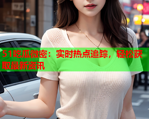 51吃瓜微密：实时热点追踪，轻松获取最新资讯