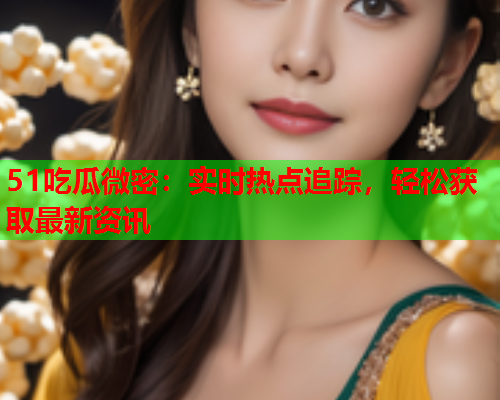 51吃瓜微密：实时热点追踪，轻松获取最新资讯