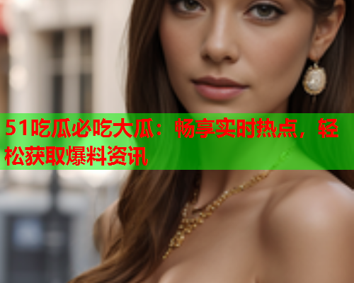 51吃瓜必吃大瓜：畅享实时热点，轻松获取爆料资讯