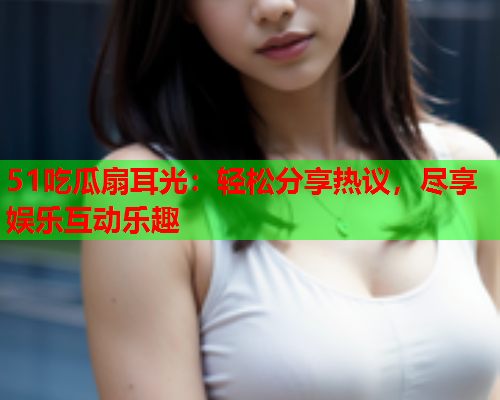51吃瓜扇耳光：轻松分享热议，尽享娱乐互动乐趣