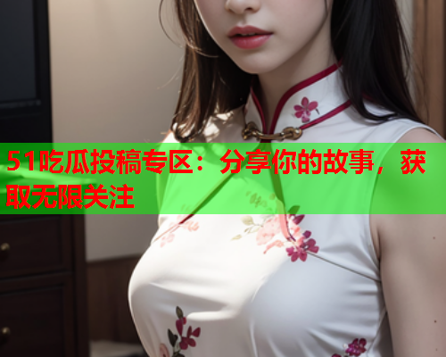 51吃瓜投稿专区：分享你的故事，获取无限关注