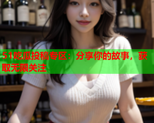 51吃瓜投稿专区：分享你的故事，获取无限关注