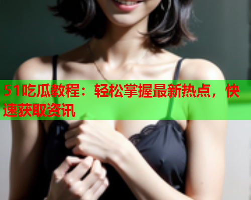51吃瓜教程：轻松掌握最新热点，快速获取资讯