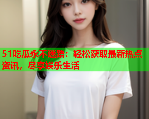 51吃瓜永不迷路：轻松获取最新热点资讯，尽享娱乐生活