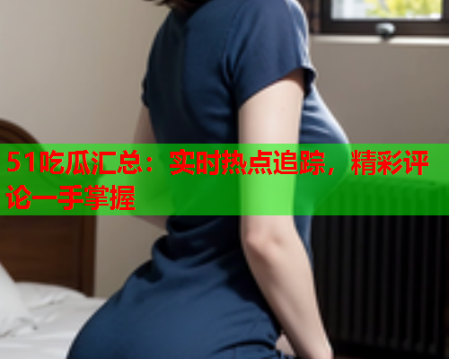 51吃瓜汇总：实时热点追踪，精彩评论一手掌握