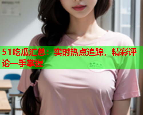 51吃瓜汇总：实时热点追踪，精彩评论一手掌握