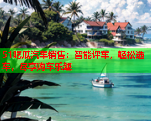 51吃瓜汽车销售：智能评车，轻松选车，尽享购车乐趣