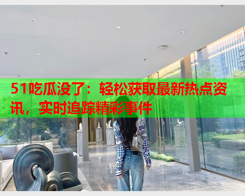 51吃瓜没了：轻松获取最新热点资讯，实时追踪精彩事件