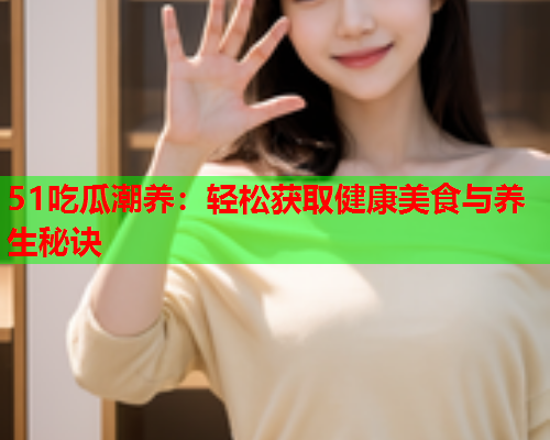 51吃瓜潮养：轻松获取健康美食与养生秘诀