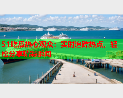 51吃瓜热心观众：实时追踪热点，轻松分享精彩瞬间