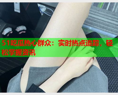 51吃瓜热心群众：实时热点追踪，轻松掌握资讯