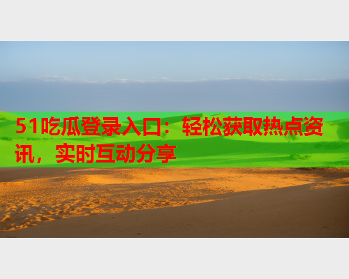 51吃瓜登录入口：轻松获取热点资讯，实时互动分享