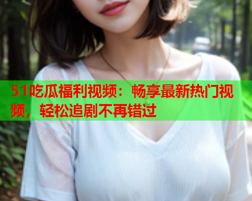 51吃瓜福利视频：畅享最新热门视频，轻松追剧不再错过