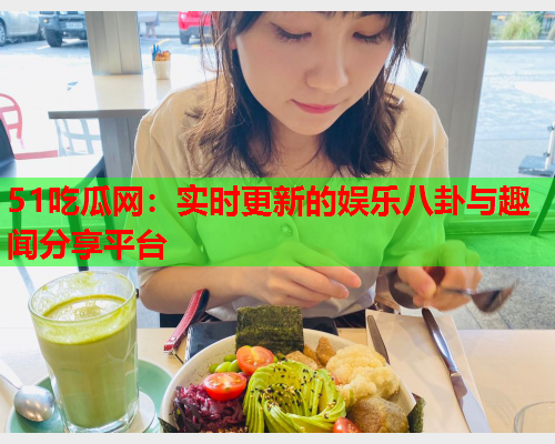 51吃瓜网：实时更新的娱乐八卦与趣闻分享平台