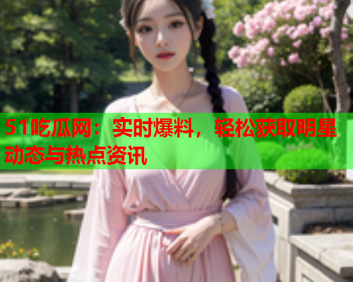 51吃瓜网：实时爆料，轻松获取明星动态与热点资讯