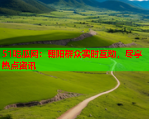 51吃瓜网：朝阳群众实时互动，尽享热点资讯